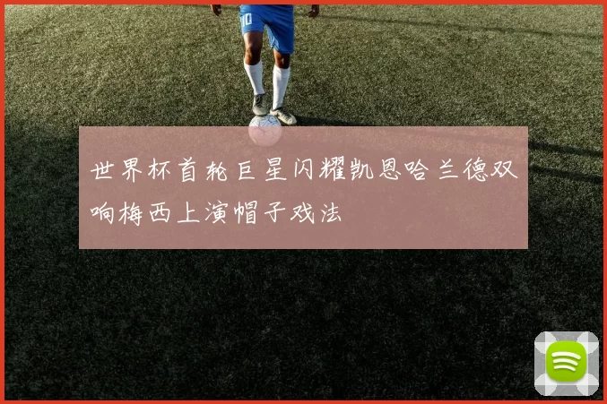 世界杯首轮巨星闪耀凯恩哈兰德双响梅西上演帽子戏法