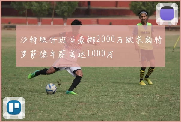 沙特联升班马豪掷2000万欧求购特罗萨德年薪高达1000万