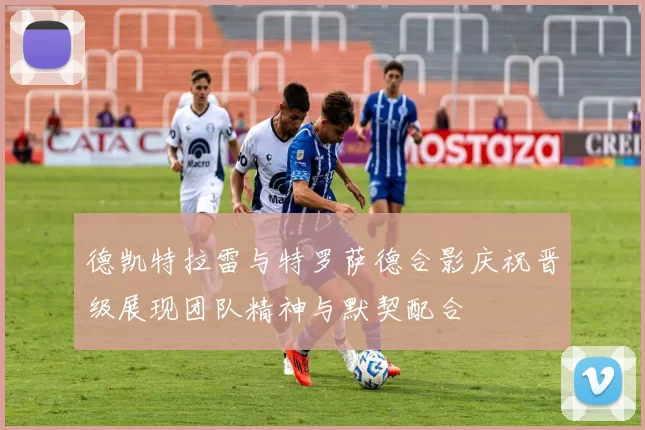 德凯特拉雷与特罗萨德合影庆祝晋级展现团队精神与默契配合