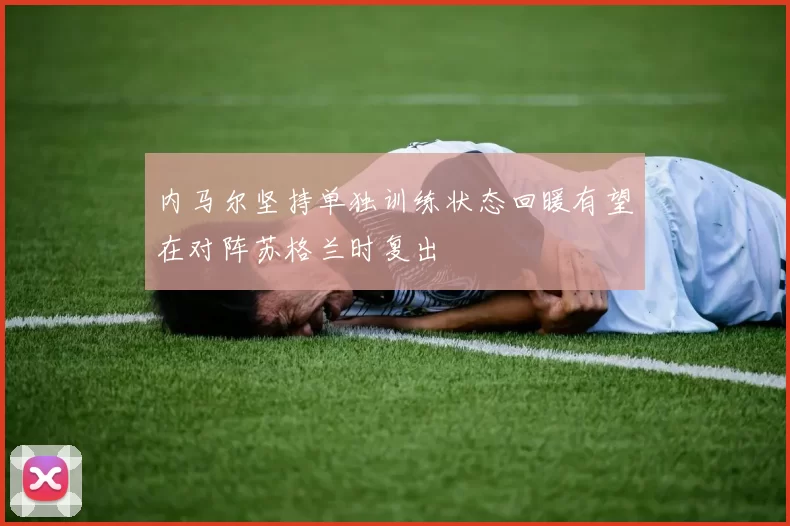 内马尔坚持单独训练状态回暖有望在对阵苏格兰时复出