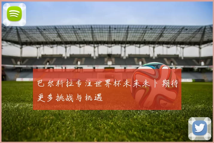 巴尔科拉专注世界杯未来未卜期待更多挑战与机遇