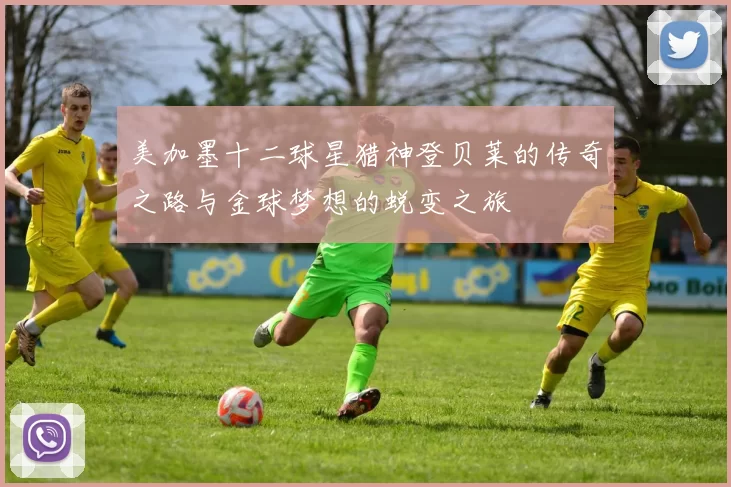 美加墨十二球星猎神登贝莱的传奇之路与金球梦想的蜕变之旅