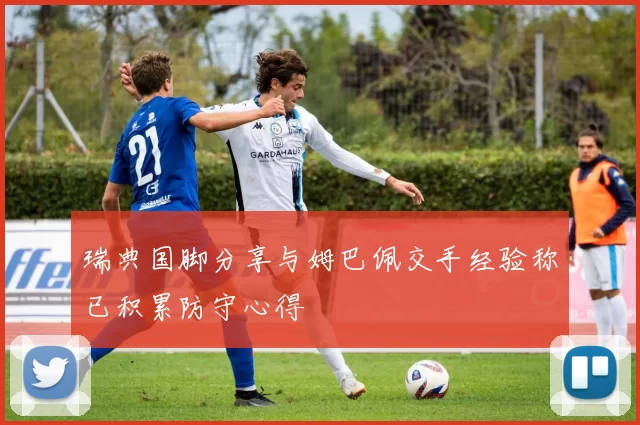 瑞典国脚分享与姆巴佩交手经验称已积累防守心得