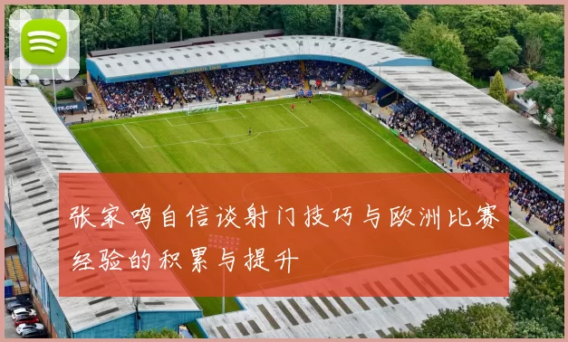 张家鸣自信谈射门技巧与欧洲比赛经验的积累与提升