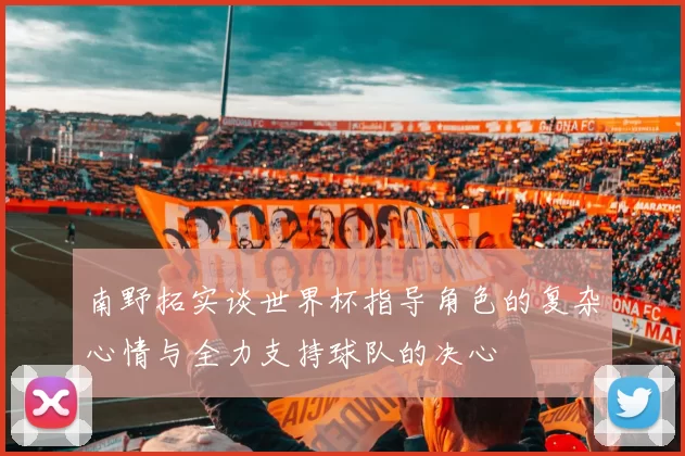 南野拓实谈世界杯指导角色的复杂心情与全力支持球队的决心