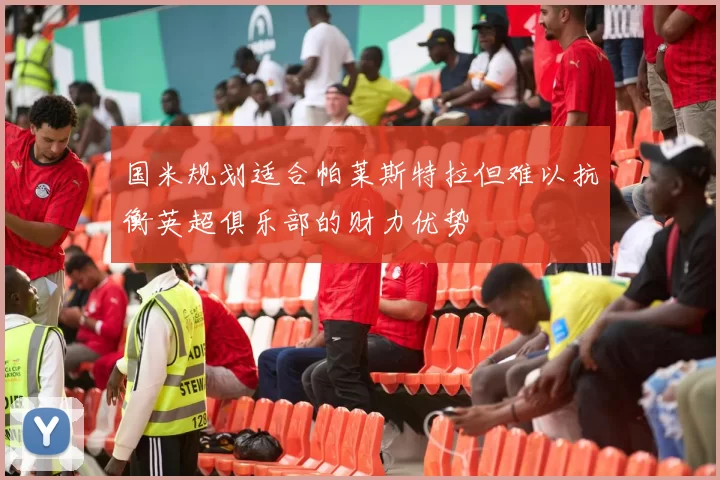国米规划适合帕莱斯特拉但难以抗衡英超俱乐部的财力优势