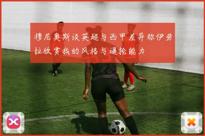 穆尼奥斯谈英超与西甲差异称伊劳拉欣赏我的风格与逼抢能力