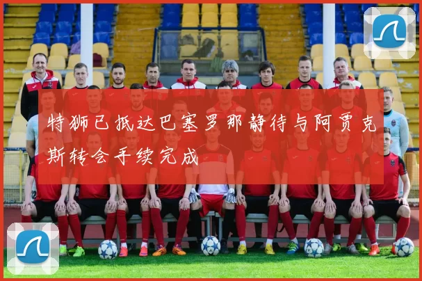 特狮已抵达巴塞罗那静待与阿贾克斯转会手续完成