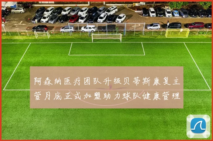 阿森纳医疗团队升级贝蒂斯康复主管月底正式加盟助力球队健康管理