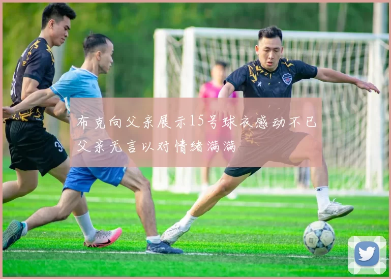布克向父亲展示15号球衣感动不已父亲无言以对情绪满满