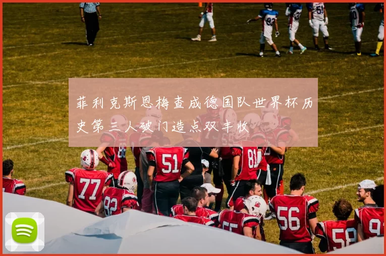 菲利克斯恩梅查成德国队世界杯历史第三人破门造点双丰收